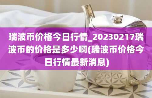 瑞波币价格今日行情_20230217瑞波币的价格是多少啊(瑞波币价格今日行情最新消息)