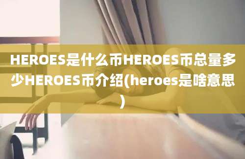 HEROES是什么币HEROES币总量多少HEROES币介绍(heroes是啥意思)