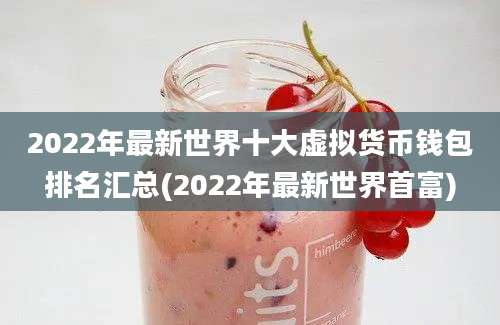 2022年最新世界十大虚拟货币钱包排名汇总(2022年最新世界首富)