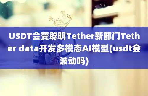 USDT会变聪明Tether新部门Tether data开发多模态AI模型(usdt会波动吗)