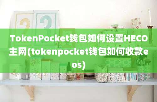 TokenPocket钱包如何设置HECO主网(tokenpocket钱包如何收款eos)