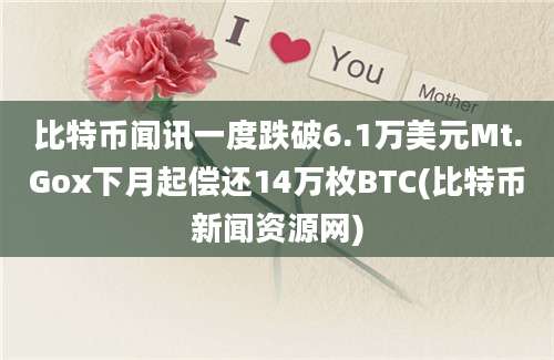 比特币闻讯一度跌破6.1万美元Mt.Gox下月起偿还14万枚BTC(比特币新闻资源网)