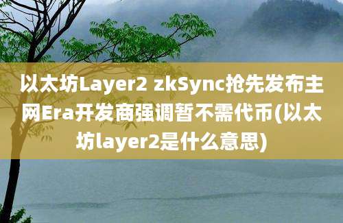 以太坊Layer2 zkSync抢先发布主网Era开发商强调暂不需代币(以太坊layer2是什么意思)