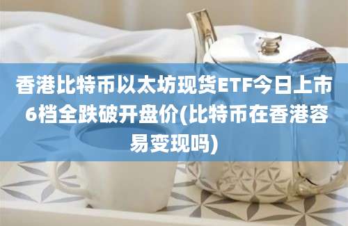 香港比特币以太坊现货ETF今日上市 6档全跌破开盘价(比特币在香港容易变现吗)