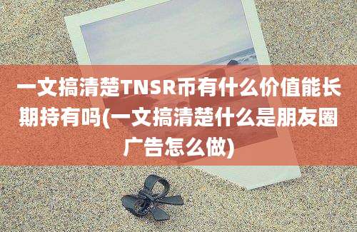 一文搞清楚TNSR币有什么价值能长期持有吗(一文搞清楚什么是朋友圈广告怎么做)