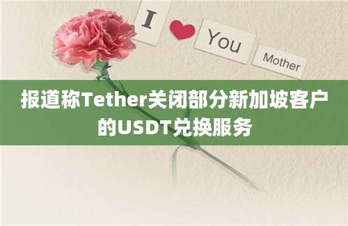 报道称Tether关闭部分新加坡客户的USDT兑换服务