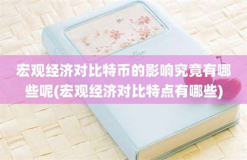 宏观经济对比特币的影响究竟有哪些呢(宏观经济对比特点有哪些)