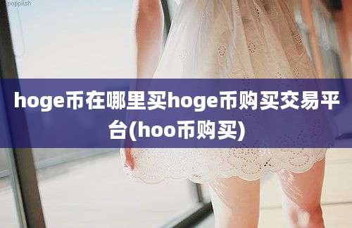 hoge币在哪里买hoge币购买交易平台(hoo币购买)