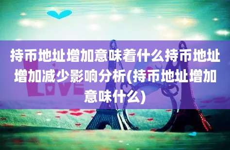 持币地址增加意味着什么持币地址增加减少影响分析(持币地址增加意味什么)