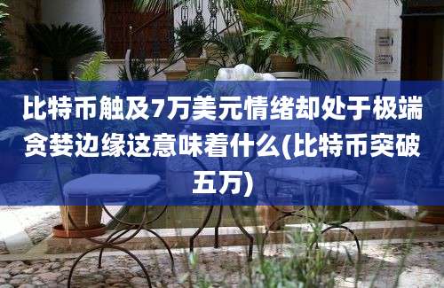 比特币触及7万美元情绪却处于极端贪婪边缘这意味着什么(比特币突破五万)