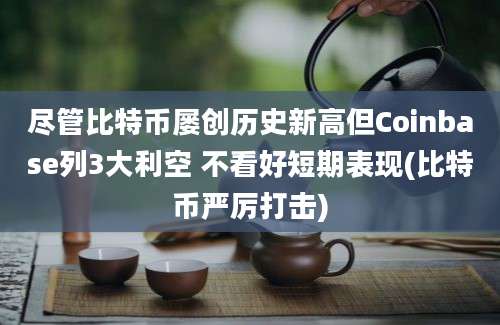 尽管比特币屡创历史新高但Coinbase列3大利空 不看好短期表现(比特币严厉打击)