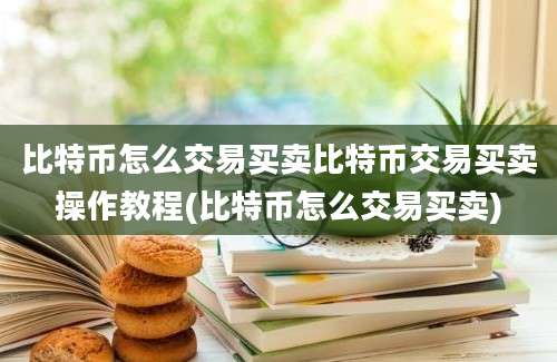 比特币怎么交易买卖比特币交易买卖操作教程(比特币怎么交易买卖)