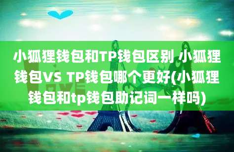 小狐狸钱包和TP钱包区别 小狐狸钱包VS TP钱包哪个更好(小狐狸钱包和tp钱包助记词一样吗)