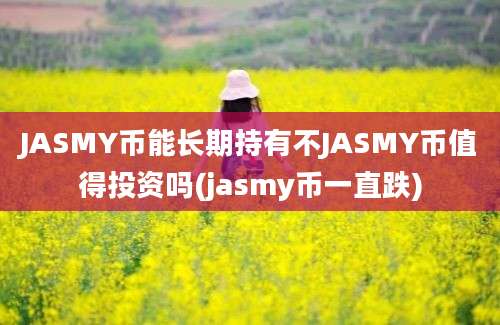 JASMY币能长期持有不JASMY币值得投资吗(jasmy币一直跌)