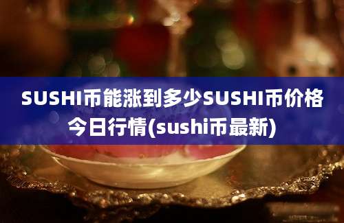 SUSHI币能涨到多少SUSHI币价格今日行情(sushi币最新)