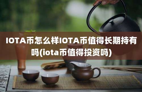 IOTA币怎么样IOTA币值得长期持有吗(iota币值得投资吗)