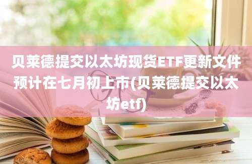 贝莱德提交以太坊现货ETF更新文件预计在七月初上市(贝莱德提交以太坊etf)