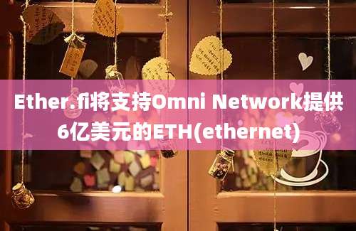 Ether.fi将支持Omni Network提供6亿美元的ETH(ethernet)