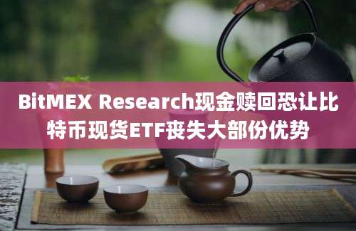 BitMEX Research现金赎回恐让比特币现货ETF丧失大部份优势