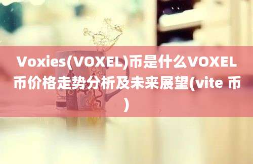 Voxies(VOXEL)币是什么VOXEL币价格走势分析及未来展望(vite 币)