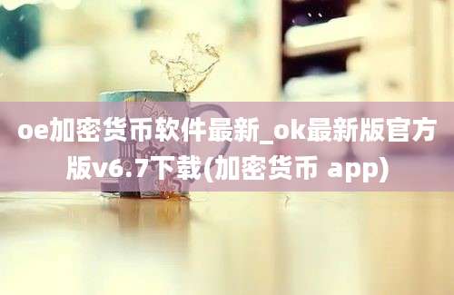 oe加密货币软件最新_ok最新版官方版v6.7下载(加密货币 app)