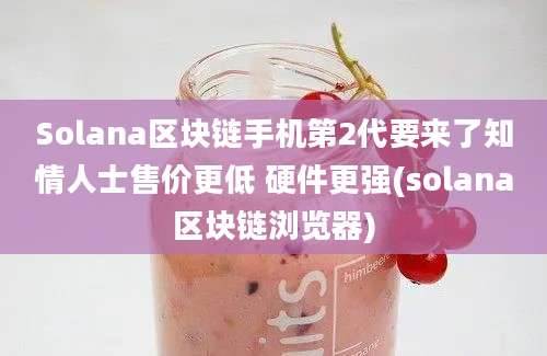 Solana区块链手机第2代要来了知情人士售价更低 硬件更强(solana区块链浏览器)