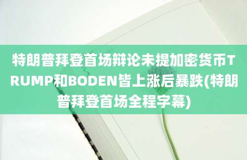 特朗普拜登首场辩论未提加密货币TRUMP和BODEN皆上涨后暴跌(特朗普拜登首场全程字幕)