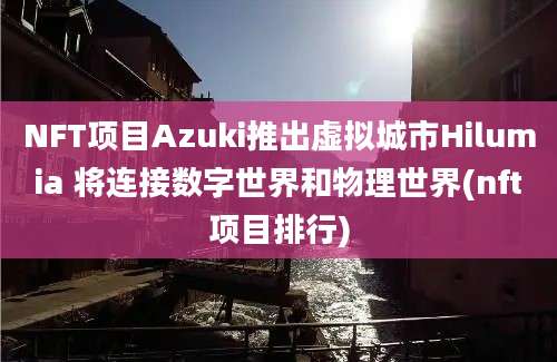 NFT项目Azuki推出虚拟城市Hilumia 将连接数字世界和物理世界(nft项目排行)