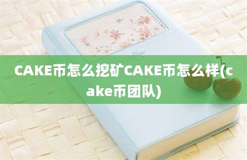 CAKE币怎么挖矿CAKE币怎么样(cake币团队)