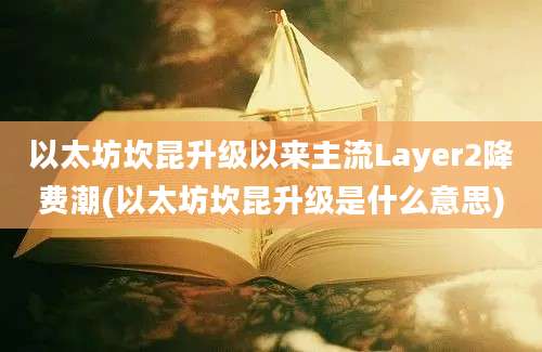 以太坊坎昆升级以来主流Layer2降费潮(以太坊坎昆升级是什么意思)