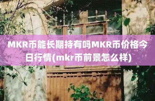 MKR币能长期持有吗MKR币价格今日行情(mkr币前景怎么样)