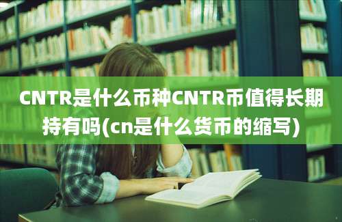 CNTR是什么币种CNTR币值得长期持有吗(cn是什么货币的缩写)