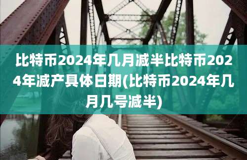 比特币2024年几月减半比特币2024年减产具体日期(比特币2024年几月几号减半)