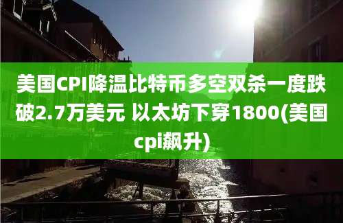 美国CPI降温比特币多空双杀一度跌破2.7万美元 以太坊下穿1800(美国cpi飙升)