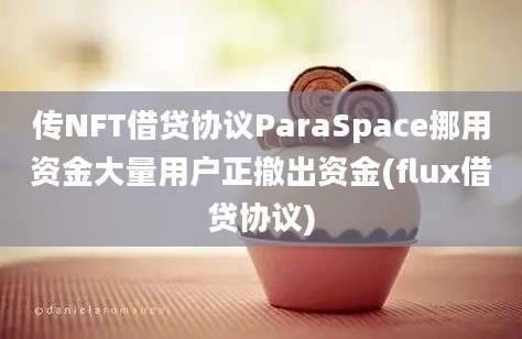 传NFT借贷协议ParaSpace挪用资金大量用户正撤出资金(flux借贷协议)