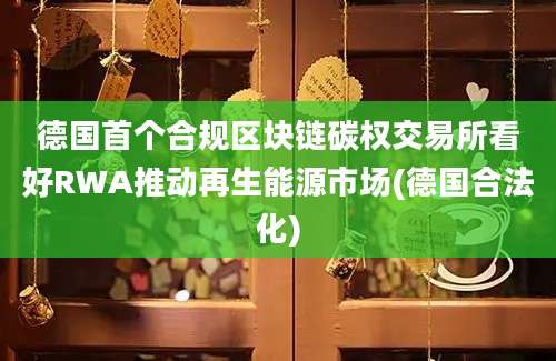 德国首个合规区块链碳权交易所看好RWA推动再生能源市场(德国合法化)