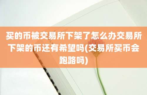 买的币被交易所下架了怎么办交易所下架的币还有希望吗(交易所买币会跑路吗)