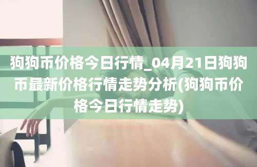 狗狗币价格今日行情_04月21日狗狗币最新价格行情走势分析(狗狗币价格今日行情走势)