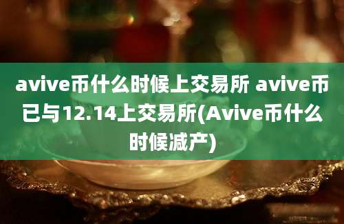 avive币什么时候上交易所 avive币已与12.14上交易所(Avive币什么时候减产)