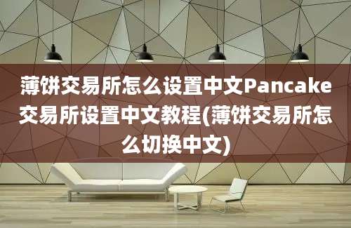 薄饼交易所怎么设置中文Pancake交易所设置中文教程(薄饼交易所怎么切换中文)