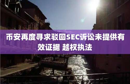 币安再度寻求驳回SEC诉讼未提供有效证据 越权执法