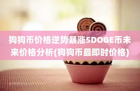 狗狗币价格逆势暴涨5DOGE币未来价格分析(狗狗币最即时价格)