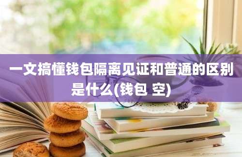 一文搞懂钱包隔离见证和普通的区别是什么(钱包 空)