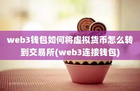 web3钱包如何将虚拟货币怎么转到交易所(web3连接钱包)