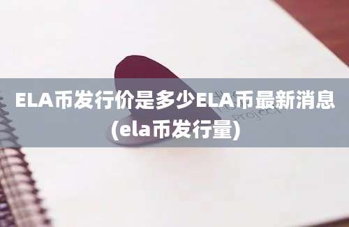 ELA币发行价是多少ELA币最新消息(ela币发行量)