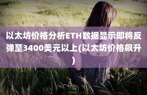 以太坊价格分析ETH数据显示即将反弹至3400美元以上(以太坊价格飙升)