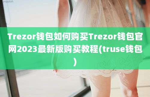 Trezor钱包如何购买Trezor钱包官网2023最新版购买教程(truse钱包)