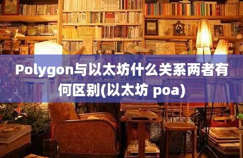 Polygon与以太坊什么关系两者有何区别(以太坊 poa)