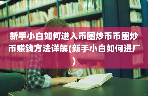 新手小白如何进入币圈炒币币圈炒币赚钱方法详解(新手小白如何进厂)