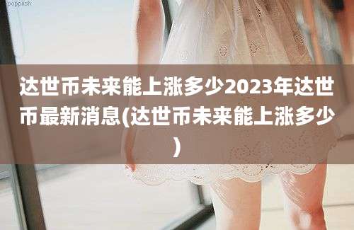 达世币未来能上涨多少2023年达世币最新消息(达世币未来能上涨多少)